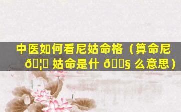 中医如何看尼姑命格（算命尼 🦍 姑命是什 🐧 么意思）